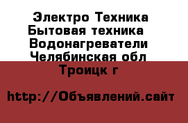 Электро-Техника Бытовая техника - Водонагреватели. Челябинская обл.,Троицк г.